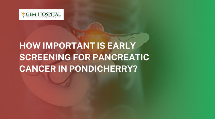 How Important is Early Screening for Pancreatic Cancer in Pondicherry?